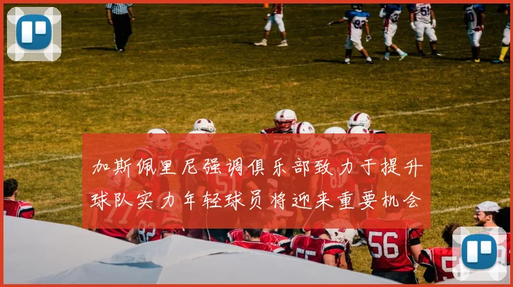加斯佩里尼强调俱乐部致力于提升球队实力年轻球员将迎来重要机会