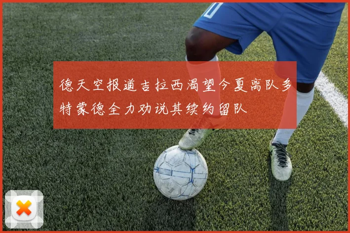德天空报道吉拉西渴望今夏离队多特蒙德全力劝说其续约留队