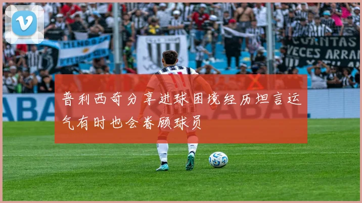 普利西奇分享进球困境经历坦言运气有时也会眷顾球员