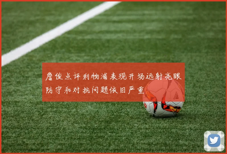 詹俊点评利物浦表现开场远射亮眼防守和对抗问题依旧严重