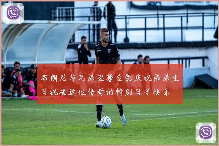 布朗尼与兄弟温馨合影庆祝弟弟生日祝福这位传奇的特别日子快乐