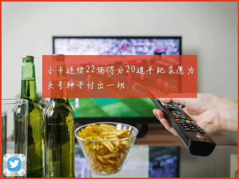 小卡连续22场得分20追平纪录愿为头号种子付出一切