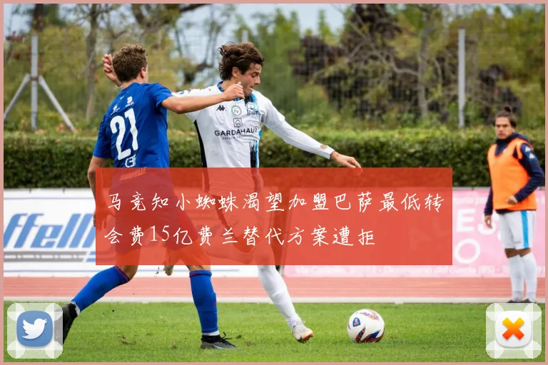 马竞知小蜘蛛渴望加盟巴萨最低转会费15亿费兰替代方案遭拒