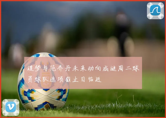 追梦与范乔丹未来动向成谜周二球员球队选项截止日临近
