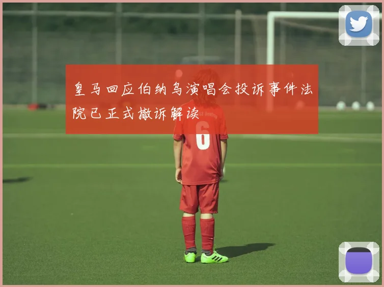 皇马回应伯纳乌演唱会投诉事件法院已正式撤诉解读