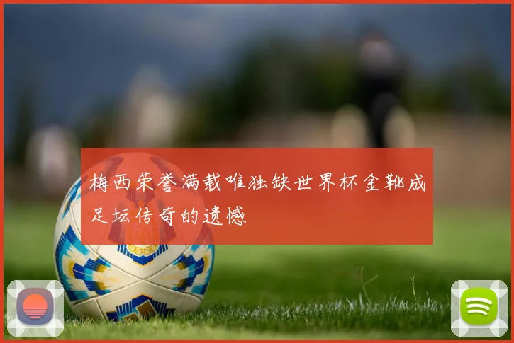 梅西荣誉满载唯独缺世界杯金靴成足坛传奇的遗憾