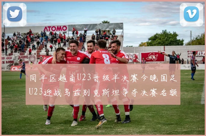 同半区越南U23晋级半决赛今晚国足U23迎战乌兹别克斯坦争夺决赛名额