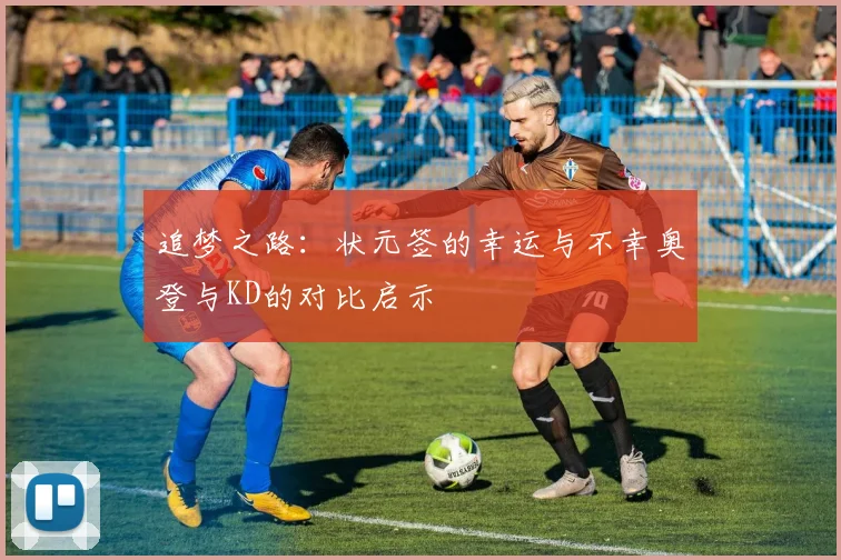 追梦之路：状元签的幸运与不幸奥登与KD的对比启示