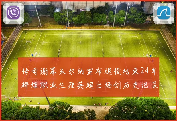 传奇谢幕米尔纳宣布退役结束24年辉煌职业生涯英超出场创历史记录