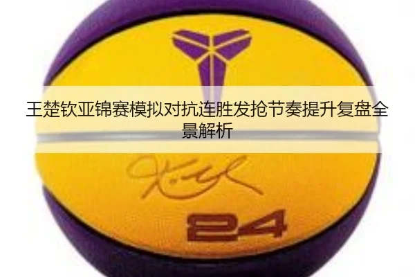 王楚钦亚锦赛模拟对抗连胜发抢节奏提升复盘全景解析 | ruyisports
